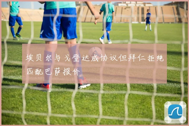 埃贝尔与戈登达成协议但拜仁拒绝匹配巴萨报价