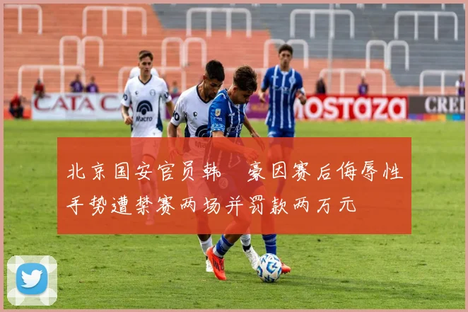 北京国安官员韩瑀豪因赛后侮辱性手势遭禁赛两场并罚款两万元