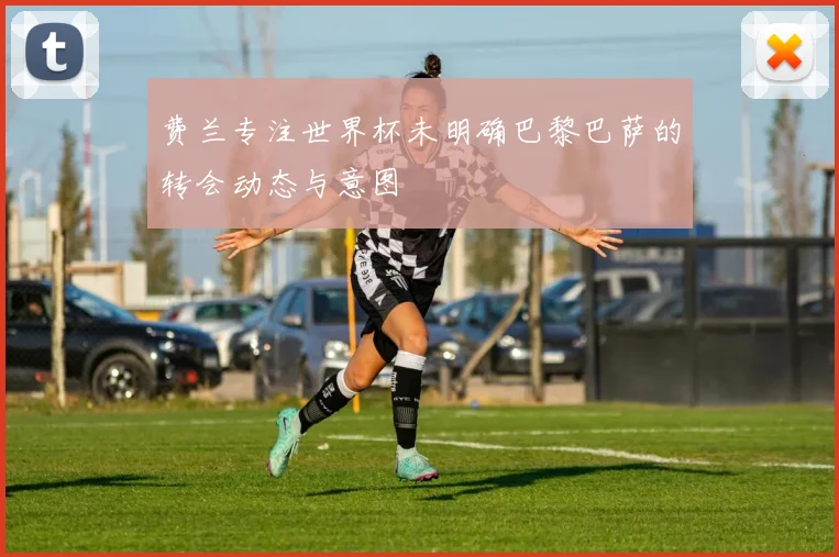 费兰专注世界杯未明确巴黎巴萨的转会动态与意图