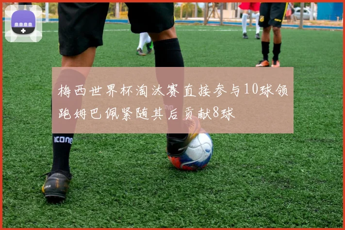 梅西世界杯淘汰赛直接参与10球领跑姆巴佩紧随其后贡献8球