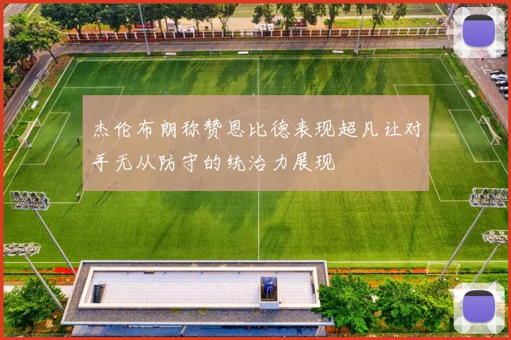 杰伦布朗称赞恩比德表现超凡让对手无从防守的统治力展现