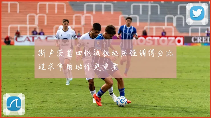 斯卢茨基回忆执教经历强调得分比追求华丽动作更重要