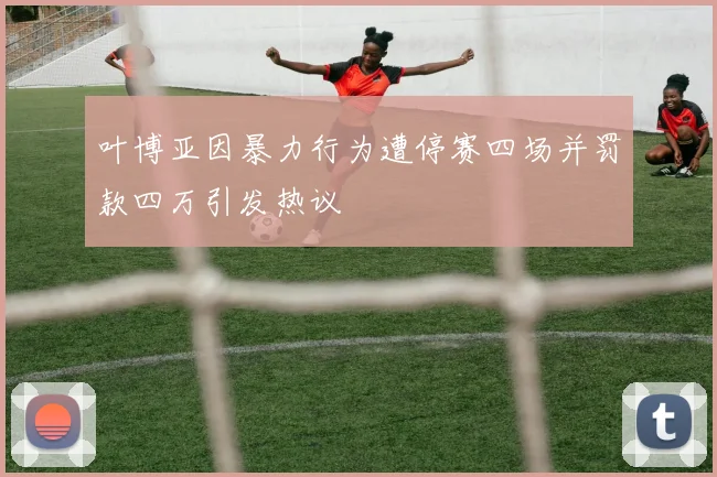 叶博亚因暴力行为遭停赛四场并罚款四万引发热议