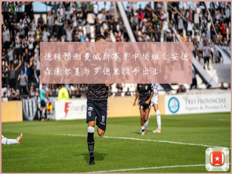 德转预测曼城新赛季中场组合安德森谢尔基与罗德里携手出击