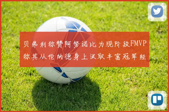 贝弗利称赞阿努诺比为现阶段FMVP称其从伦纳德身上汲取丰富冠军经验