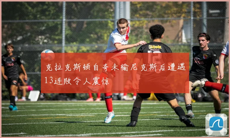 克拉克斯顿自夸未输尼克斯后遭遇13连败令人震惊