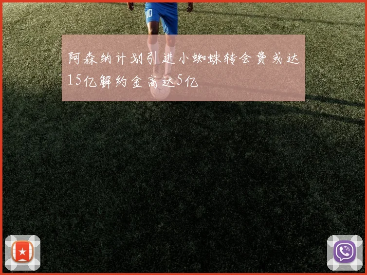 阿森纳计划引进小蜘蛛转会费或达15亿解约金高达5亿