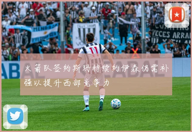 火箭队签约斯玛特续约伊森仍需补强以提升西部竞争力